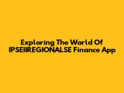 Exploring The World Of IPSEIIREGIONALSE Finance App