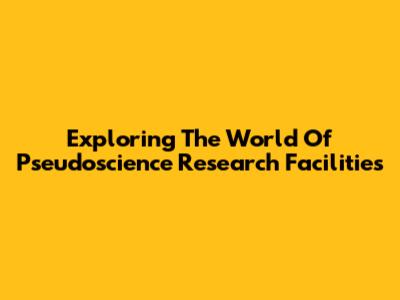 Exploring The World Of Pseudoscience Research Facilities
