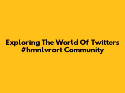 Exploring The World Of Twitter's #hmnlvrart Community
