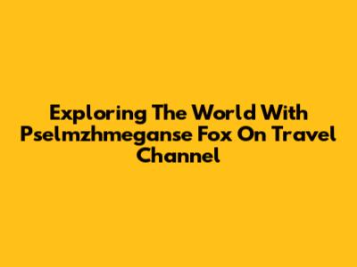 Exploring The World With Pselmzhmeganse Fox On Travel Channel