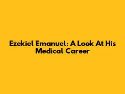 Ezekiel Emanuel: A Look At His Medical Career