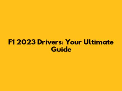 F1 2023 Drivers: Your Ultimate Guide
