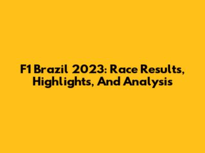 F1 Brazil 2023: Race Results, Highlights, And Analysis