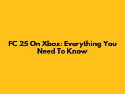 FC 25 On Xbox: Everything You Need To Know