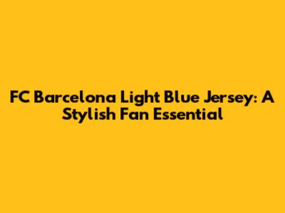 FC Barcelona Light Blue Jersey: A Stylish Fan Essential