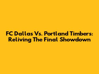 FC Dallas Vs. Portland Timbers: Reliving The Final Showdown