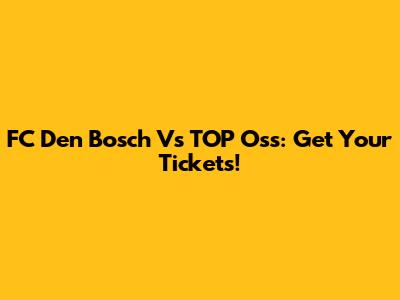 FC Den Bosch Vs TOP Oss: Get Your Tickets!