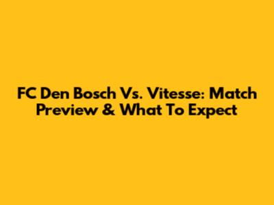 FC Den Bosch Vs. Vitesse: Match Preview & What To Expect