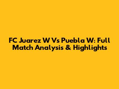 FC Juarez W Vs Puebla W: Full Match Analysis & Highlights