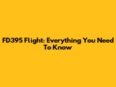FD395 Flight: Everything You Need To Know