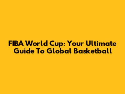 FIBA World Cup: Your Ultimate Guide To Global Basketball