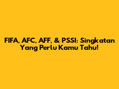 FIFA, AFC, AFF, & PSSI: Singkatan Yang Perlu Kamu Tahu!