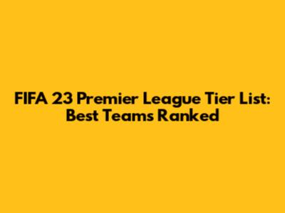 FIFA 23 Premier League Tier List: Best Teams Ranked