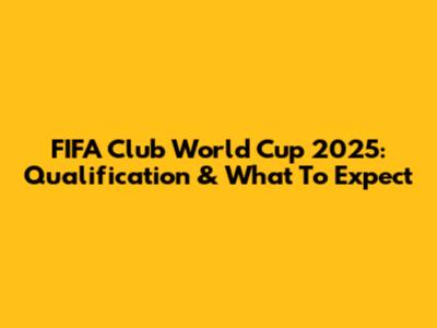 FIFA Club World Cup 2025: Qualification & What To Expect