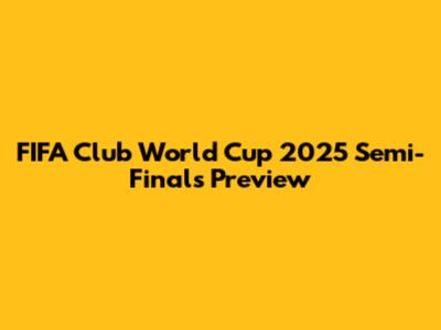 FIFA Club World Cup 2025 Semi-Finals Preview