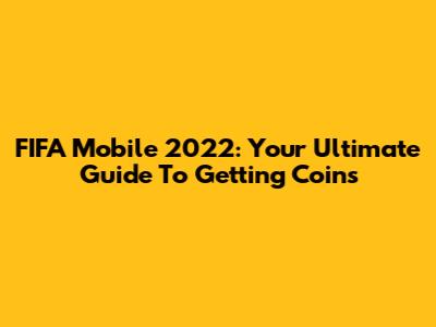 FIFA Mobile 2022: Your Ultimate Guide To Getting Coins