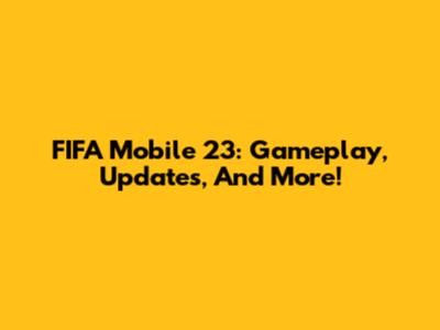 FIFA Mobile 23: Gameplay, Updates, And More!