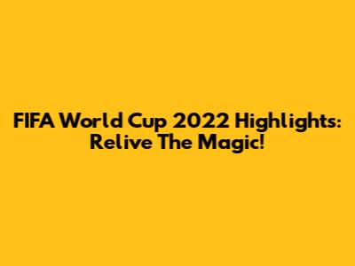 FIFA World Cup 2022 Highlights: Relive The Magic!
