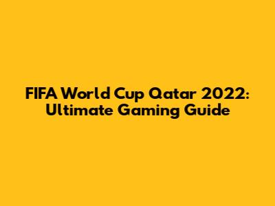 FIFA World Cup Qatar 2022: Ultimate Gaming Guide