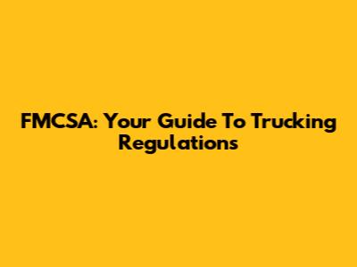FMCSA: Your Guide To Trucking Regulations