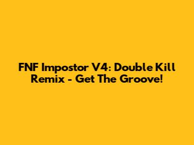 FNF Impostor V4: Double Kill Remix - Get The Groove!