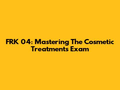 FRK 04: Mastering The Cosmetic Treatments Exam