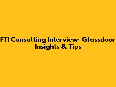 FTI Consulting Interview: Glassdoor Insights & Tips