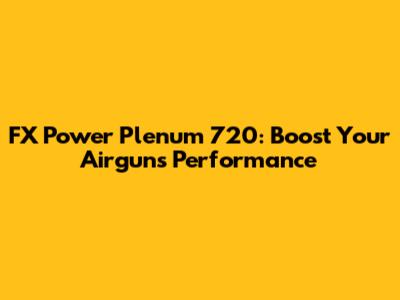 FX Power Plenum 720: Boost Your Airgun's Performance
