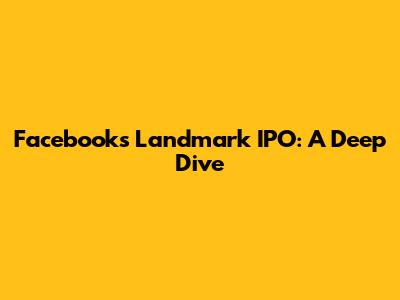 Facebook's Landmark IPO: A Deep Dive