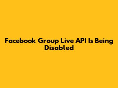 Facebook Group Live API Is Being Disabled