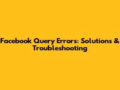 Facebook Query Errors: Solutions & Troubleshooting