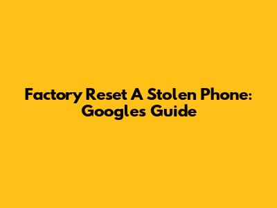 Factory Reset A Stolen Phone: Google's Guide