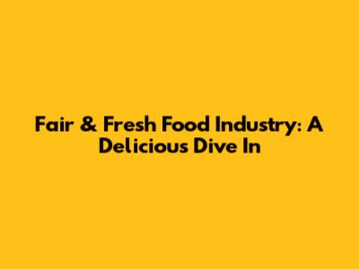 Fair & Fresh Food Industry: A Delicious Dive In
