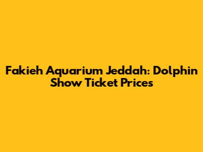 Fakieh Aquarium Jeddah: Dolphin Show Ticket Prices