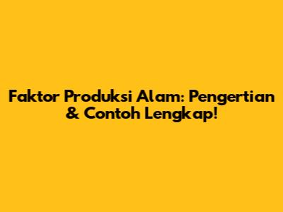 Faktor Produksi Alam: Pengertian & Contoh Lengkap!