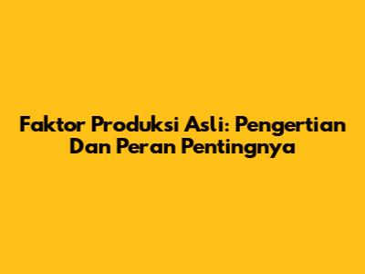 Faktor Produksi Asli: Pengertian Dan Peran Pentingnya