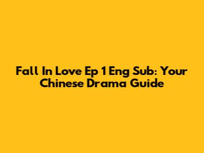 Fall In Love Ep 1 Eng Sub: Your Chinese Drama Guide