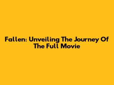 Fallen: Unveiling The Journey Of The Full Movie