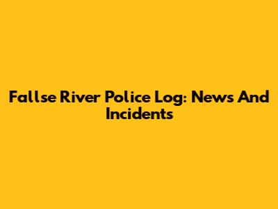 Fallse River Police Log: News And Incidents