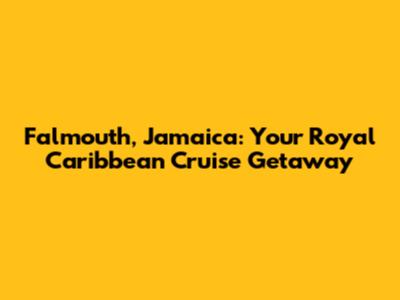 Falmouth, Jamaica: Your Royal Caribbean Cruise Getaway