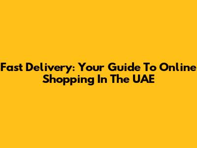 Fast Delivery: Your Guide To Online Shopping In The UAE