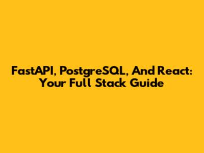 FastAPI, PostgreSQL, And React: Your Full Stack Guide