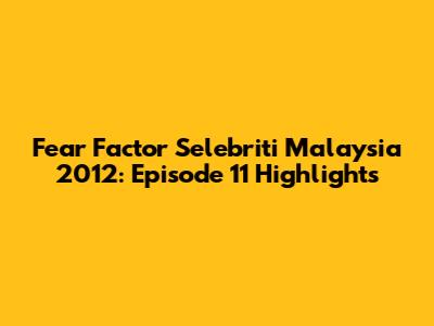 Fear Factor Selebriti Malaysia 2012: Episode 11 Highlights