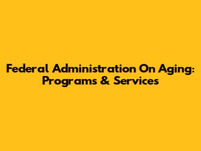 Federal Administration On Aging: Programs & Services
