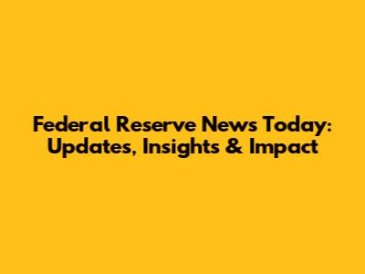Federal Reserve News Today: Updates, Insights & Impact