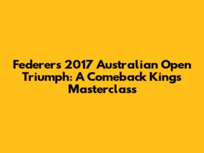 Federer's 2017 Australian Open Triumph: A Comeback King's Masterclass