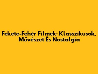 Fekete-Fehér Filmek: Klasszikusok, Művészet És Nostalgia