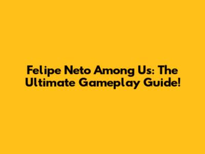 Felipe Neto Among Us: The Ultimate Gameplay Guide!
