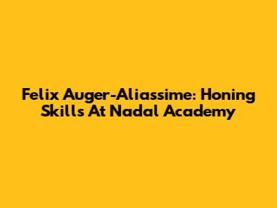 Felix Auger-Aliassime: Honing Skills At Nadal Academy