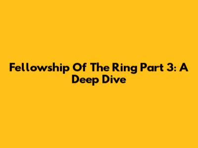 Fellowship Of The Ring Part 3: A Deep Dive